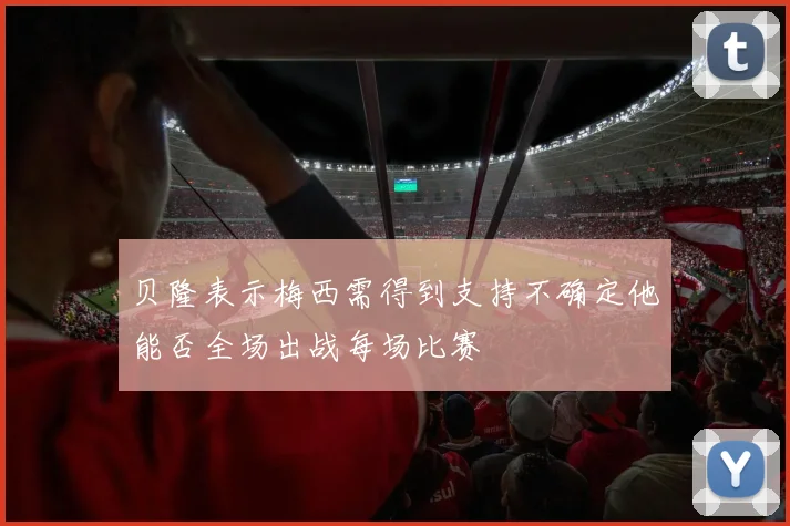 贝隆表示梅西需得到支持不确定他能否全场出战每场比赛