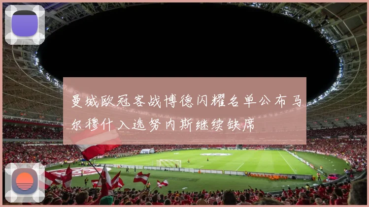 曼城欧冠客战博德闪耀名单公布马尔穆什入选努内斯继续缺席