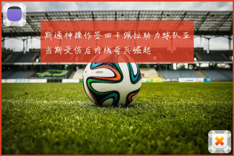 斯通神操作签回卡佩拉助力球队亚当斯受伤后内线奇兵崛起