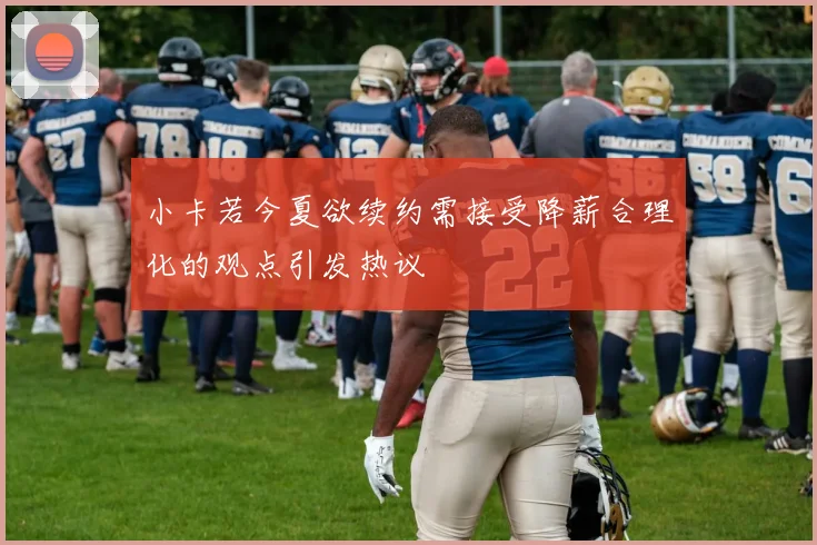 小卡若今夏欲续约需接受降薪合理化的观点引发热议