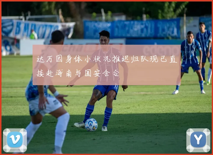 达万因身体小状况推迟归队现已直接赴海南与国安会合