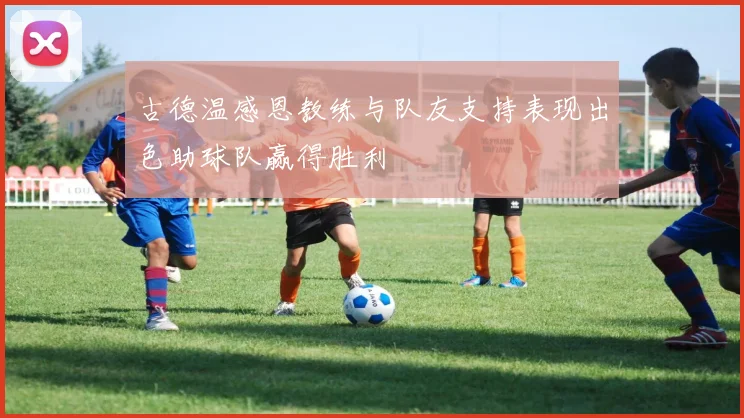 古德温感恩教练与队友支持表现出色助球队赢得胜利