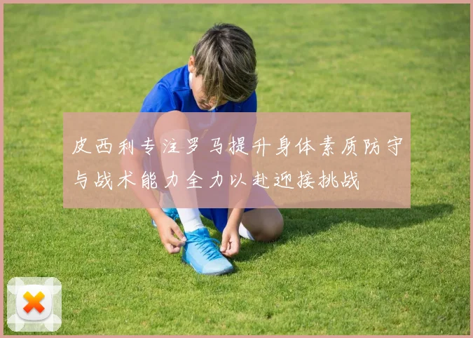 皮西利专注罗马提升身体素质防守与战术能力全力以赴迎接挑战