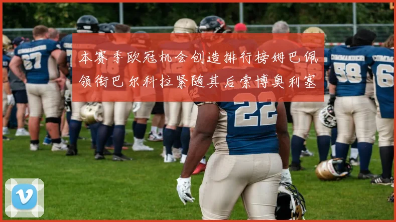 本赛季欧冠机会创造排行榜姆巴佩领衔巴尔科拉紧随其后索博奥利塞表现出色