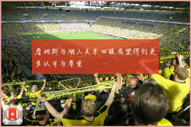 詹姆斯与湖人关系回暖渴望得到更多认可与尊重