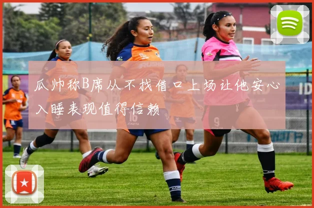 瓜帅称B席从不找借口上场让他安心入睡表现值得信赖