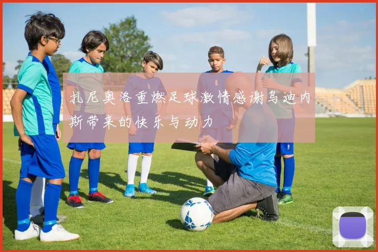 扎尼奥洛重燃足球激情感谢乌迪内斯带来的快乐与动力