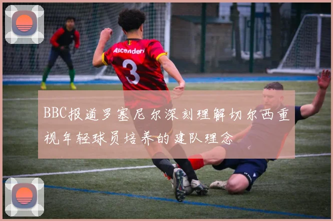 BBC报道罗塞尼尔深刻理解切尔西重视年轻球员培养的建队理念