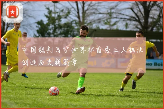 中国裁判马宁世界杯首秀三人执法创造历史新篇章