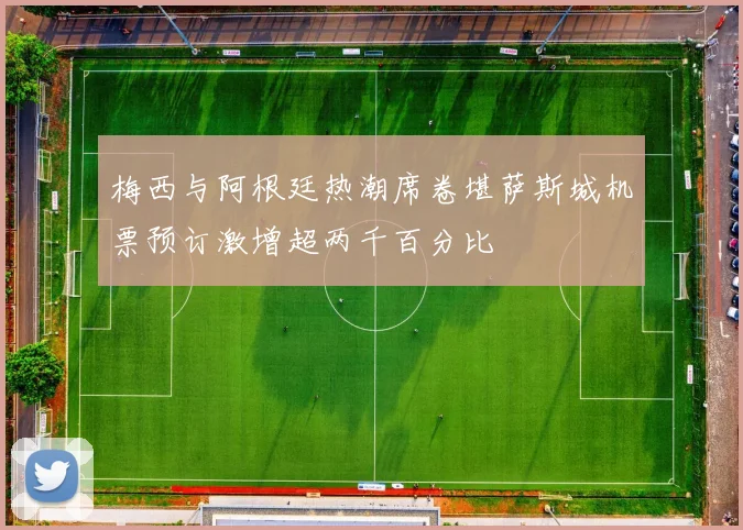 梅西与阿根廷热潮席卷堪萨斯城机票预订激增超两千百分比