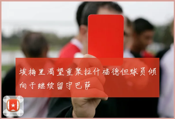 埃梅里渴望重聚拉什福德但球员倾向于继续留守巴萨