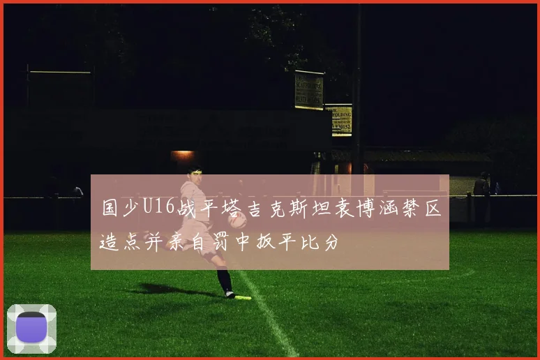 国少U16战平塔吉克斯坦袁博涵禁区造点并亲自罚中扳平比分