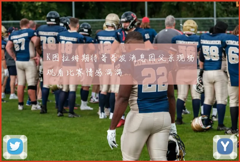 K图拉姆期待哥哥发消息因父亲现场观看比赛情感满满