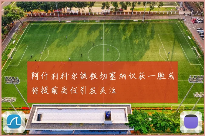 阿什利科尔执教切塞纳仅获一胜或将提前离任引发关注