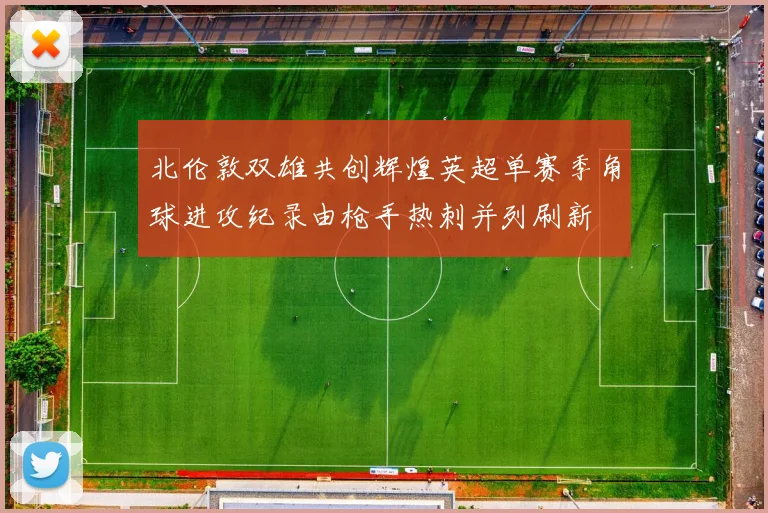 北伦敦双雄共创辉煌英超单赛季角球进攻纪录由枪手热刺并列刷新