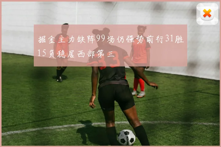 掘金主力缺阵99场仍强势前行31胜15负稳居西部第三