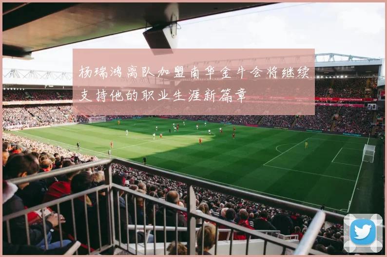 杨瑞鸿离队加盟南华金牛会将继续支持他的职业生涯新篇章