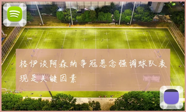 格伊谈阿森纳争冠悬念强调球队表现是关键因素