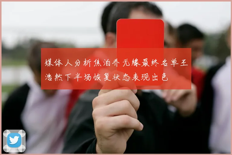 媒体人分析焦泊乔无缘最终名单王浩然下半场恢复状态表现出色