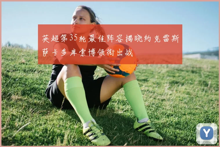 英超第35轮最佳阵容揭晓约克雷斯萨卡多库索博领衔出战