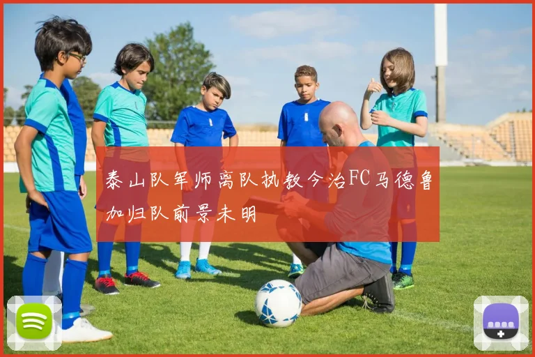 泰山队军师离队执教今治FC马德鲁加归队前景未明