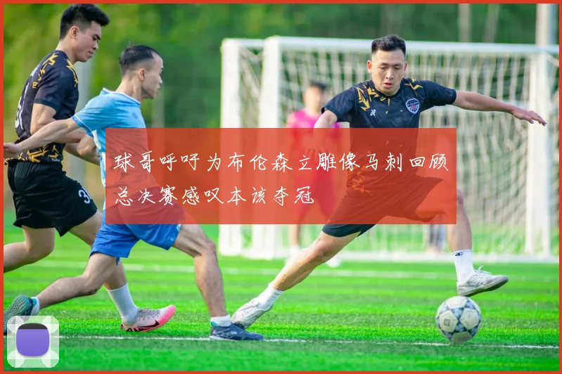 球哥呼吁为布伦森立雕像马刺回顾总决赛感叹本该夺冠