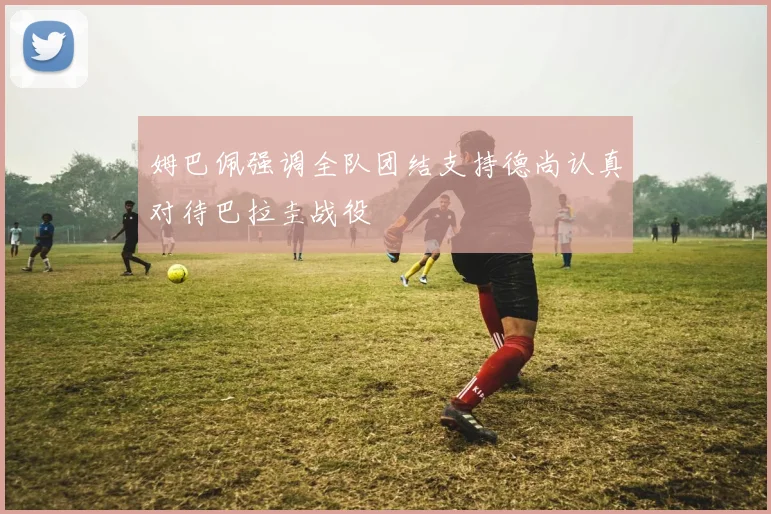 姆巴佩强调全队团结支持德尚认真对待巴拉圭战役