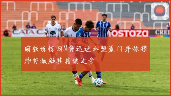 前教练惊讶M费迅速加盟豪门并称穆帅将激励其持续进步