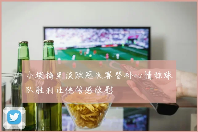 小埃梅里谈欧冠决赛替补心情称球队胜利让他倍感欣慰