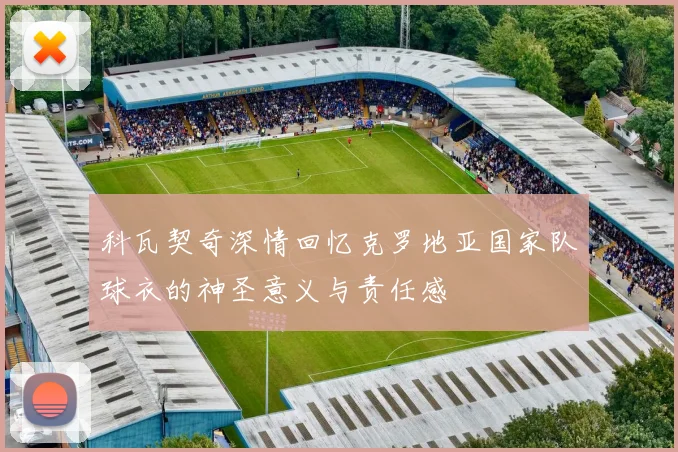 科瓦契奇深情回忆克罗地亚国家队球衣的神圣意义与责任感