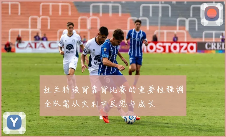 杜兰特谈背靠背比赛的重要性强调全队需从失利中反思与成长