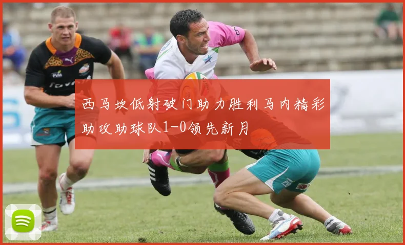 西马坎低射破门助力胜利马内精彩助攻助球队1-0领先新月