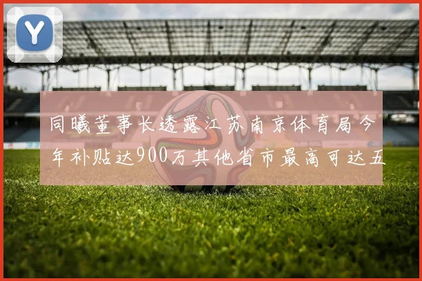 同曦董事长透露江苏南京体育局今年补贴达900万其他省市最高可达五千万