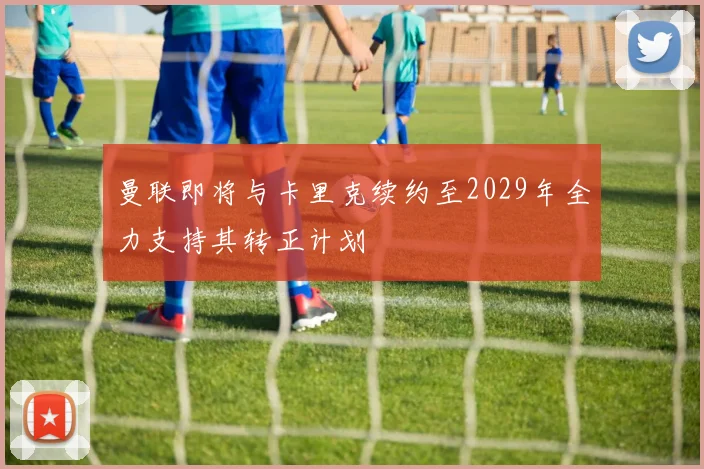 曼联即将与卡里克续约至2029年全力支持其转正计划
