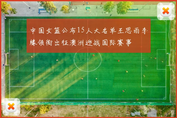 中国女篮公布15人大名单王思雨李缘领衔出征澳洲迎战国际赛事
