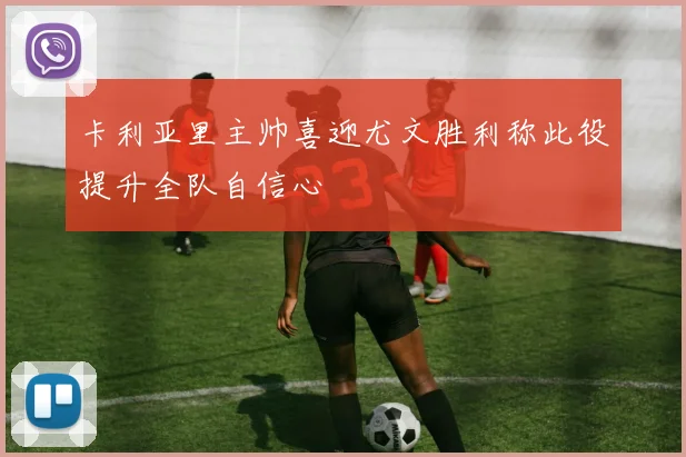卡利亚里主帅喜迎尤文胜利称此役提升全队自信心