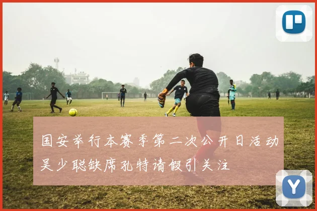 国安举行本赛季第二次公开日活动吴少聪缺席孔特请假引关注