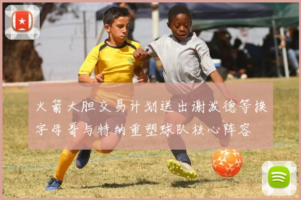 火箭大胆交易计划送出谢泼德等换字母哥与特纳重塑球队核心阵容