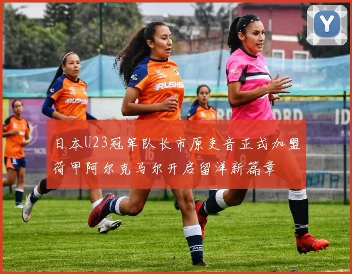 日本U23冠军队长市原吏音正式加盟荷甲阿尔克马尔开启留洋新篇章